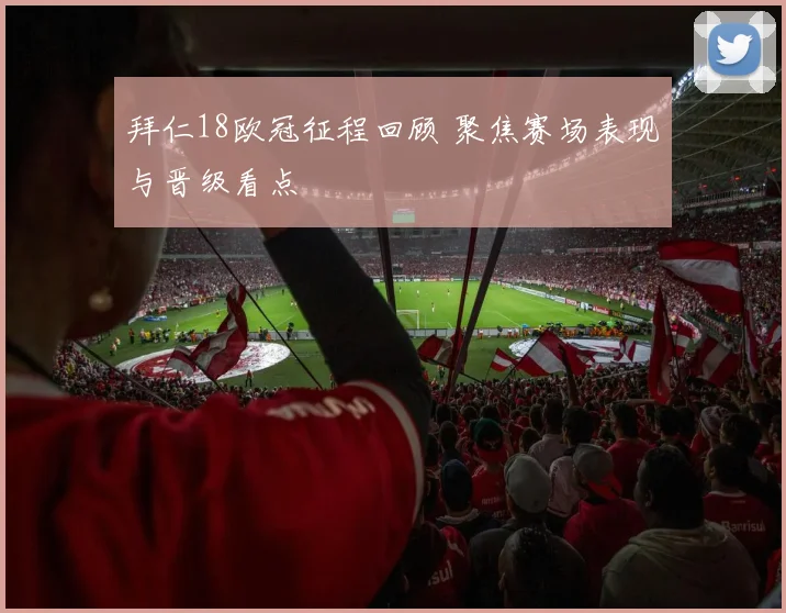 拜仁18欧冠征程回顾 聚焦赛场表现与晋级看点