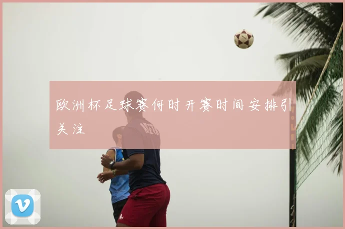 欧洲杯足球赛何时开赛时间安排引关注
