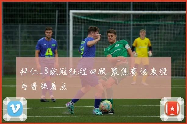 拜仁18欧冠征程回顾 聚焦赛场表现与晋级看点