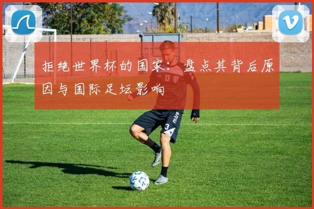 拒绝世界杯的国家:盘点其背后原因与国际足坛影响