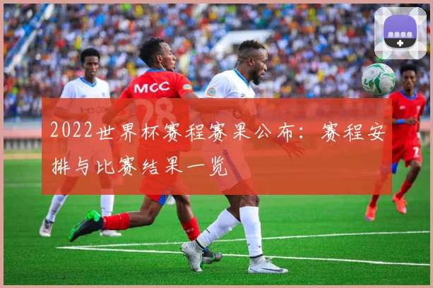 2022世界杯赛程赛果公布：赛程安排与比赛结果一览