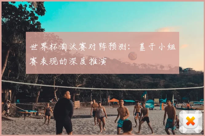 世界杯淘汰赛对阵预测:基于小组赛表现的深度推演