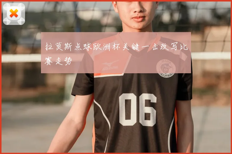 拉莫斯点球欧洲杯关键一击改写比赛走势