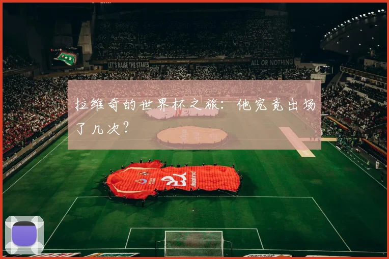 拉维奇的世界杯之旅:他究竟出场了几次?