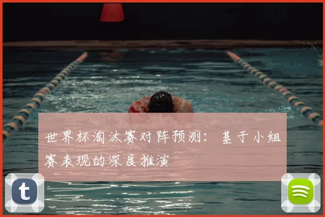 世界杯淘汰赛对阵预测:基于小组赛表现的深度推演