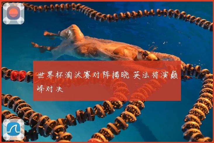 世界杯淘汰赛对阵揭晓 英法将演巅峰对决