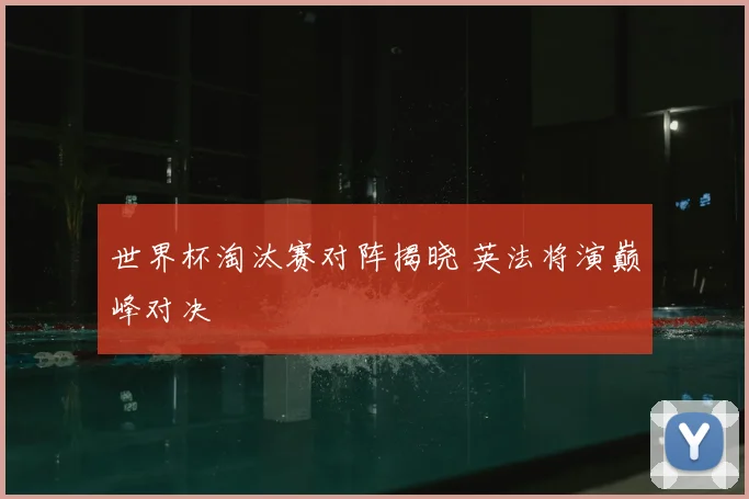 世界杯淘汰赛对阵揭晓 英法将演巅峰对决