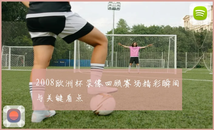 2008欧洲杯录像回顾赛场精彩瞬间与关键看点