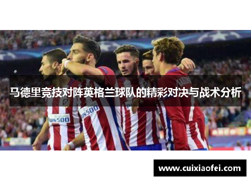 马德里竞技对阵英格兰球队的精彩对决与战术分析 马德里竞技对阵英格兰球队的精彩对决与战术分析
