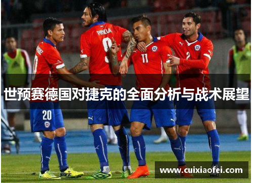 世预赛德国对捷克的全面分析与战术展望 世预赛德国对捷克的全面分析与战术展望