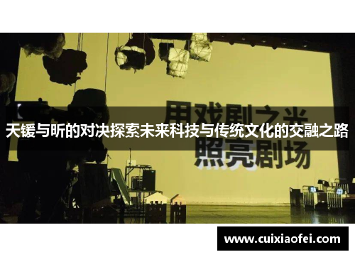天锾与昕的对决探索未来科技与传统文化的交融之路 天锾与昕的对决探索未来科技与传统文化的交融之路
