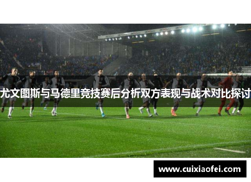尤文图斯与马德里竞技赛后分析双方表现与战术对比探讨 尤文图斯与马德里竞技赛后分析双方表现与战术对比探讨