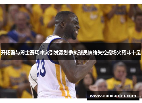 开拓者与勇士赛场冲突引发激烈争执球员情绪失控现场火药味十足 开拓者与勇士赛场冲突引发激烈争执球员情绪失控现场火药味十足