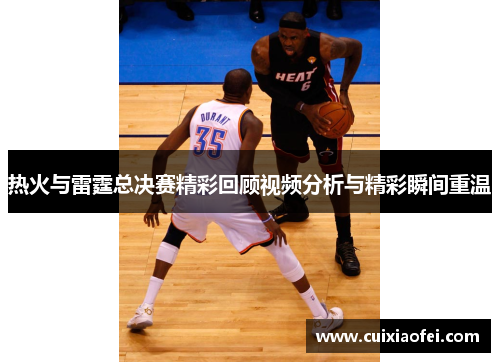 热火与雷霆总决赛精彩回顾视频分析与精彩瞬间重温 热火与雷霆总决赛精彩回顾视频分析与精彩瞬间重温
