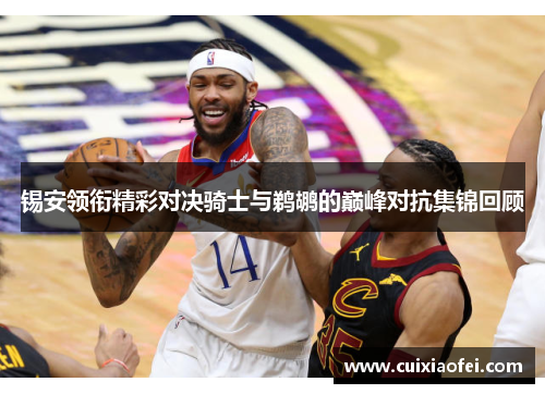 锡安领衔精彩对决骑士与鹈鹕的巅峰对抗集锦回顾 锡安领衔精彩对决骑士与鹈鹕的巅峰对抗集锦回顾