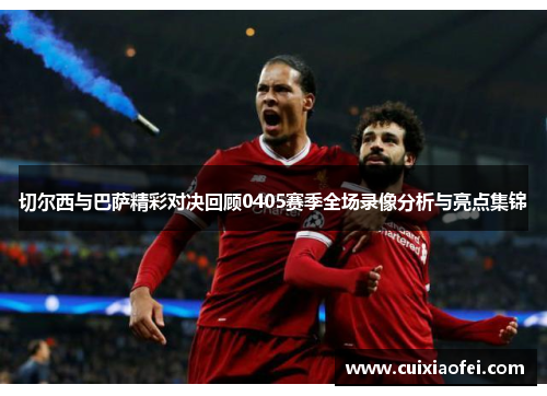 切尔西与巴萨精彩对决回顾0405赛季全场录像分析与亮点集锦 切尔西与巴萨精彩对决回顾0405赛季全场录像分析与亮点集锦