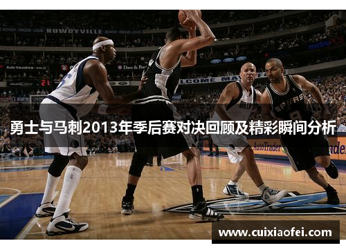 勇士与马刺2013年季后赛对决回顾及精彩瞬间分析 勇士与马刺2013年季后赛对决回顾及精彩瞬间分析